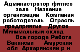 Администратор фитнес зала › Название организации ­ Компания-работодатель › Отрасль предприятия ­ Другое › Минимальный оклад ­ 23 000 - Все города Работа » Вакансии   . Амурская обл.,Архаринский р-н